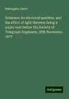 Selenium: its electrical qualities, and the effect of light thereon: being a paper read before the Society of Telegraph Engineers, 28th November, 1877