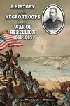 A HISTORY OF THE NEGRO TROOPS IN THE WAR OF REBELLION 1861-1865