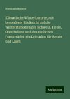 Klimatische Winterkurorte, mit besonderer Rücksicht auf die Winterstationen der Schweiz, Tirols, Oberitaliens und des südlichen Frankreichs; ein Leitfaden für Aerzte und Laien