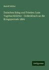 Zwischen Krieg und Frieden: Lose Tagebuchblätter - Gedenkbuch an die Kriegsperiode 1866