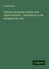 Zwischen Krieg und Frieden: Lose Tagebuchblätter - Gedenkbuch an die Kriegsperiode 1866