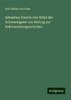 Sebastian Franck von Wörd der Schwarmgeist: ein Beitrag zur Reformationsgeschichte