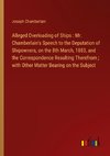 Alleged Overloading of Ships : Mr. Chamberlain's Speech to the Deputation of Shipowners, on the 8th March, 1883, and the Correspondence Resulting Therefrom ; with Other Matter Bearing on the Subject