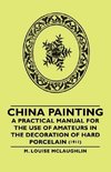 China Painting - A Practical Manual for the Use of Amateurs in the Decoration of Hard Porcelain (1911)