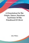 A Dissertation On The Origin, Nature, Functions And Order Of The Priesthood Of Christ