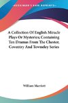 A Collection Of English Miracle Plays Or Mysteries; Containing Ten Dramas From The Chester, Coventry And Towneley Series