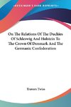 On The Relations Of The Duchies Of Schleswig And Holstein To The Crown Of Denmark And The Germanic Confederation