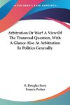 Arbitration Or War? A View Of The Transvaal Question, With A Glance Also At Arbitration In Politics Generally