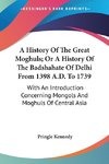 A History Of The Great Moghuls; Or A History Of The Badshahate Of Delhi From 1398 A.D. To 1739