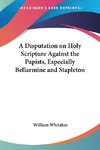 A Disputation on Holy Scripture Against the Papists, Especially Bellarmine and Stapleton