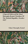 A Speech Delivered By Ghazi Mustapha Kemal, President Of The Turkish Republic, October 1927