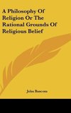 A Philosophy Of Religion Or The Rational Grounds Of Religious Belief