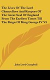 The Lives Of The Lord Chancellors And Keepers Of The Great Seal Of England From The Earliest Times Till The Reign Of King George IV V5