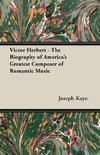 Victor Herbert - The Biography of America's Greatest Composer of Romantic Music