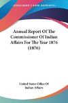 Annual Report Of The Commissioner Of Indian Affairs For The Year 1876 (1876)