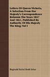 Letters Of Queen Victoria, A Selection From Her Majesty's Correspondence Between The Years 1837 And 1861, Published By Authority Of His Majesty The King; Vol I