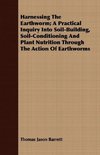 Harnessing the Earthworm; A Practical Inquiry Into Soil-Building, Soil-Conditioning and Plant Nutrition Through the Action of Earthworms