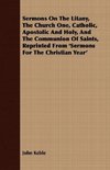 Sermons On The Litany, The Church One, Catholic, Apostolic And Holy, And The Communion Of Saints, Reprinted From 'Sermons For The Christian Year'