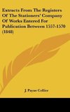 Extracts From The Registers Of The Stationers' Company Of Works Entered For Publication Between 1557-1570 (1848)