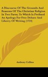 A Discourse Of The Grounds And Reasons Of The Christian Religion In Two Parts; To Which Is Prefixed An Apology For Free Debate And Liberty Of Writing (1724)