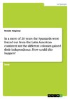 In a mere of 20 years the Spaniards were forced out from the Latin American continent ant the different colonies gained their independence. How could this happen?