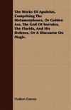 The Works Of Apuleius, Comprising The Metamorphoses, Or Golden Ass, The God Of Socrates, The Florida, And His Defence, Or A Discourse On Magic.