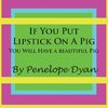 If You Put Lipstick on a Pig---You Will Have a Beautiful Pig