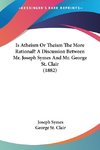 Is Atheism Or Theism The More Rational? A Discussion Between Mr. Joseph Symes And Mr. George St. Clair (1882)