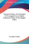 Protestant Orders, Are Clergymen Of The English Church Rightly Ordained? A Reply To This Inquiry (1881)