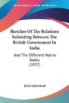 Sketches Of The Relations Subsisting Between The British Government In India