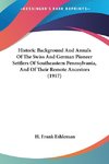 Historic Background And Annals Of The Swiss And German Pioneer Settlers Of Southeastern Pennsylvania, And Of Their Remote Ancestors (1917)