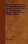 Machine Molder Practice, An Instructive, Illustrated Manual On Molder Work, The Operation And Superintendance Of The Molding Machine