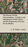 The Practice of Soft Cheesemaking - A Guide to the Manufacture of Soft Cheese and the Preparation of Cream for the Market