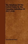 The Relations Of The United States To The Canadian Rebellion Of 1837-1838