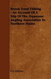 Brook Trout Fishing - An Account Of A Trip Of The Oquossor Angling Association To Northern Maine