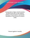 Correspondence, Papers And Documents, Of Dates From 1856 To 1882 Inclusive, Relating To The Northerly And Westerly Boundaries Of The Province Of Ontario (1882)