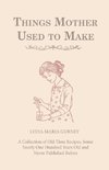 Things Mother Used to Make - A Collection of Old Time Recipes, Some Nearly One Hundred Years Old and Never Published Before