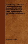 Scottish Kings - A Revised Chronology of Scottish History 1005-1625, with Notices of the Principle Events Tables of Regnal Years, Pedigrees Calenders,