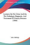 Lectures On The Urine And On The Pathology, Diagnosis, And Treatment Of Urinary Diseases (1846)