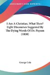 I Am A Christian, What Then? Eight Discourses Suggested By The Dying Words Of Dr. Payson (1838)