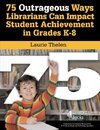 75 Outrageous Ways Librarians Can Impact Student Achievement in Grades K-8