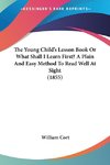 The Young Child's Lesson Book Or What Shall I Learn First? A Plain And Easy Method To Read Well At Sight (1855)