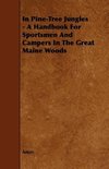 In Pine-Tree Jungles - A Handbook for Sportsmen and Campers in the Great Maine Woods