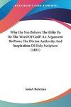 Why Do You Believe The Bible To Be The Word Of God? An Argument To Prove The Divine Authority And Inspiration Of Holy Scripture (1851)