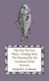 The Dry Fly Fast Water - Fishing With The Floating Fly On American Trout Streams, Together With Some Observations On Fly Fishing In General