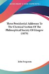 Three Presidential Addresses To The Chemical Section Of The Philosophical Society Of Glasgow (1879)