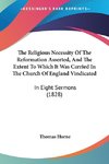 The Religious Necessity Of The Reformation Asserted, And The Extent To Which It Was Carried In The Church Of England Vindicated