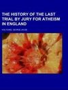 The History Of The Last Trial By Jury For Atheism In England; a fragment of autobiography, submitted for the perusal of Her Majesty's Attorney General and the British clergy