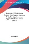 Principles Of Government Deduced From Reason, Supported By English Experience, And Opposed To French Errors (1792)