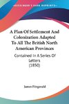 A Plan Of Settlement And Colonization Adapted To All The British North American Provinces